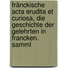 Fränckische Acta Erudita Et Curiosa, Die Geschichte Der Gelehrten In Francken. Samml by Fränkische Acta