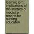 Learning Iom: Implications Of The Institute Of Medicine Reports For Nursing Education