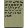 Letters Wrote by Jane Cooper: to Which Is Prefixt Some Account of Her Life and Death. by Jane Cooper
