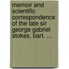 Memoir and Scientific Correspondence of the Late Sir George Gabriel Stokes, Bart. ... by Isabella Lucy Stokes Humphry