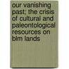Our Vanishing Past; The Crisis of Cultural and Paleontological Resources on Blm Lands door United States Bureau of Group