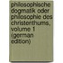 Philosophische Dogmatik Oder Philosophie Des Christenthums, Volume 1 (German Edition)