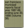San Francisco Municipal Reports Fiscal Year 1887-88, Ending June 30, 1888 (Volume 38) door San Francisco