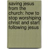 Saving Jesus From The Church: How To Stop Worshiping Christ And Start Following Jesus door Dr Robin R. Meyers