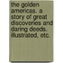 The Golden Americas. A story of great discoveries and daring deeds. Illustrated, etc.