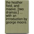 The Heather Field, and Maeve. [Two dramas.] ... With an introduction by George Moore.