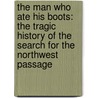 The Man Who Ate His Boots: The Tragic History Of The Search For The Northwest Passage door Anthony Brandt