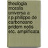 Theologia Moralis Universa A R.P.Philippo de Carboneano Pridem Notis Etc. Amplificata