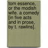 Tom Essence, or the Modish Wife. A comedy [in five acts and in prose, by T. Rawlins]. by Thomas Rawlins