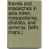 Travels and Researches in Asia Minor, Mesopotamia, Chaldea, and Armenia. [With maps.]