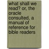 What Shall We Read? Or, the Oracle Consulted, a Manual of Reference for Bible Readers by William R. Lyth