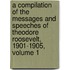 a Compilation of the Messages and Speeches of Theodore Roosevelt, 1901-1905, Volume 1
