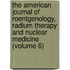 the American Journal of Roentgenology, Radium Therapy and Nuclear Medicine (Volume 6)