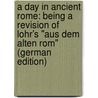 A Day in Ancient Rome: Being a Revision of Lohr's "Aus Dem Alten Rom" (German Edition) door Lohr Fr