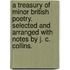 A Treasury of Minor British Poetry. Selected and Arranged with Notes by J. C. Collins.