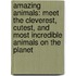 Amazing Animals: Meet The Cleverest, Cutest, And Most Incredible Animals On The Planet