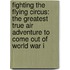 Fighting The Flying Circus: The Greatest True Air Adventure To Come Out Of World War I