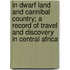In Dwarf Land and Cannibal Country; A Record of Travel and Discovery in Central Africa