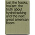 Just the Fracks, Ma'am: The Truth about Hydrofracking and the Next Great American Boom