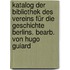 Katalog der Bibliothek des Vereins für die Geschichte Berlins. Bearb. von Hugo Guiard