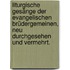 Liturgische Gesänge der evangelischen Brüdergemeinen, neu durchgesehen und vermehrt.