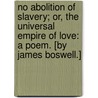 No Abolition of Slavery; or, the Universal Empire of Love: a poem. [By James Boswell.] by Unknown