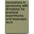 Recreations in Astronomy With Directions for Practical Experiments and Telescopic Work