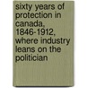 Sixty Years of Protection in Canada, 1846-1912, Where Industry Leans on the Politician by Edward Porritt