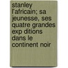Stanley L'Africain; Sa Jeunesse, Ses Quatre Grandes Exp Ditions Dans Le Continent Noir door Alexis Marie Gochet