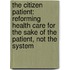 The Citizen Patient: Reforming Health Care for the Sake of the Patient, Not the System