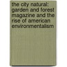 The City Natural: Garden and Forest Magazine and the Rise of American Environmentalism door Shen Hou