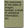 The Resources of the State of Oregon, Revised. a Book of Statistical Information, Etc. door Onbekend