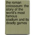 The Roman Colosseum: The Story of the World's Most Famous Stadium and Its Deadly Games