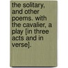 The Solitary, and other poems. With the Cavalier, a play [in three acts and in verse]. by Charles Whitehead