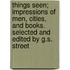 Things Seen; Impressions of Men, Cities, and Books. Selected and Edited by G.S. Street