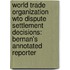 World Trade Organization Wto Dispute Settlement Decisions: Bernan's Annotated Reporter