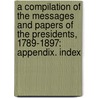 a Compilation of the Messages and Papers of the Presidents, 1789-1897: Appendix. Index door James Daniel Richardson