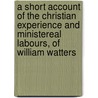 A Short Account of the Christian Experience and Ministereal Labours, of William Watters door William Watter