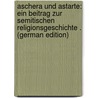 Aschera Und Astarte: Ein Beitrag Zur Semitischen Religionsgeschichte . (German Edition) by Torge Paul