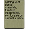 Catalogue of Dental Materials, Furniture, Instruments, Etc; For Sale by Samuel S. White door Samuel S. White