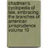 Chadman's Cyclopedia of Law, Embracing the Branches of American Jurisprudence Volume 10