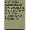 Chadman's Cyclopedia of Law, Embracing the Branches of American Jurisprudence Volume 10 by Charles E. B 1873 Chadman