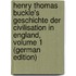 Henry Thomas Buckle's Geschichte Der Civilisation in England, Volume 1 (German Edition)