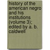 History of the American Negro and His Institutions (Volume 3); Edited by A. B. Caldwell by Arthur Bunyan Caldwell