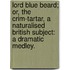 Lord Blue Beard; or, the Crim-Tartar, a naturalised British subject: a dramatic medley.