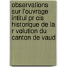 Observations Sur L'ouvrage Intitul Pr Cis Historique De La R Volution Du Canton De Vaud door Fr D. Ric-C. Sar De La Harpe