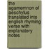 The Agamemnon of Aeschylus Translated into English Rhyming Verse with Explanatory Notes