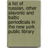 a List of Russian, Other Slavonic and Baltic Periodicals in the New York Public Library