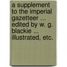 A Supplement to the Imperial Gazetteer ... Edited by W. G. Blackie ... Illustrated, etc. door Walter Graham Blackie