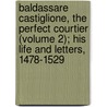 Baldassare Castiglione, the Perfect Courtier (Volume 2); His Life and Letters, 1478-1529 by Julia Mary Cartwright Ady